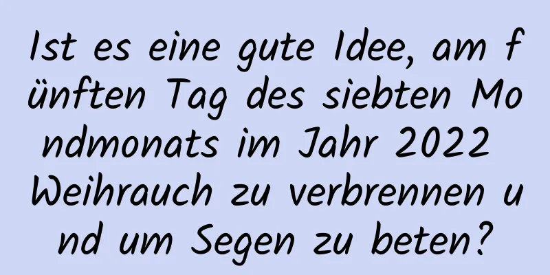 Ist es eine gute Idee, am fünften Tag des siebten Mondmonats im Jahr 2022 Weihrauch zu verbrennen und um Segen zu beten?