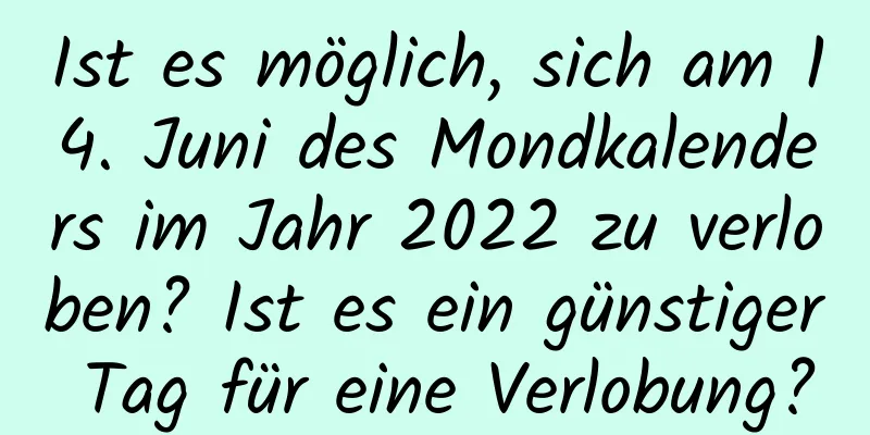 Ist es möglich, sich am 14. Juni des Mondkalenders im Jahr 2022 zu verloben? Ist es ein günstiger Tag für eine Verlobung?