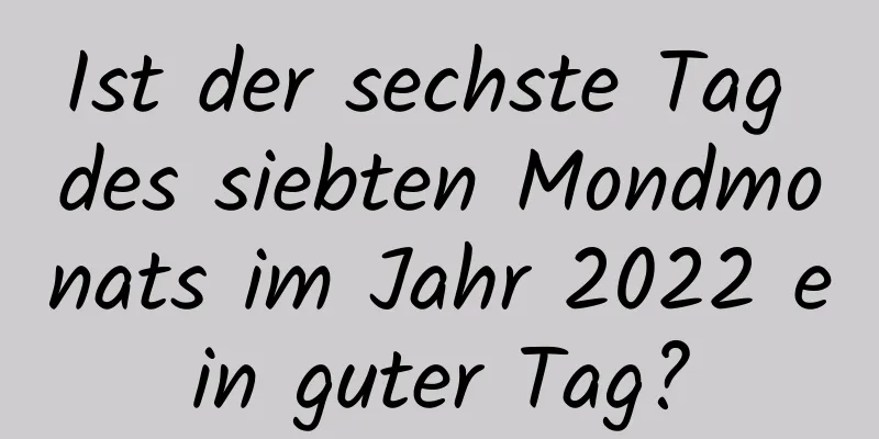 Ist der sechste Tag des siebten Mondmonats im Jahr 2022 ein guter Tag?