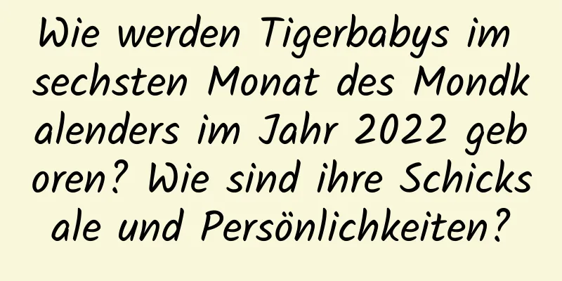 Wie werden Tigerbabys im sechsten Monat des Mondkalenders im Jahr 2022 geboren? Wie sind ihre Schicksale und Persönlichkeiten?