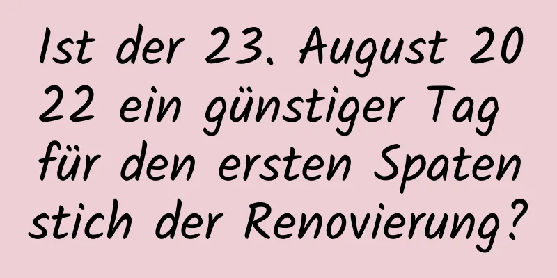 Ist der 23. August 2022 ein günstiger Tag für den ersten Spatenstich der Renovierung?