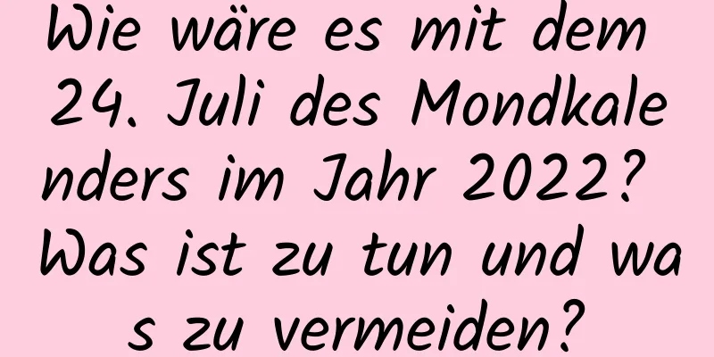 Wie wäre es mit dem 24. Juli des Mondkalenders im Jahr 2022? Was ist zu tun und was zu vermeiden?