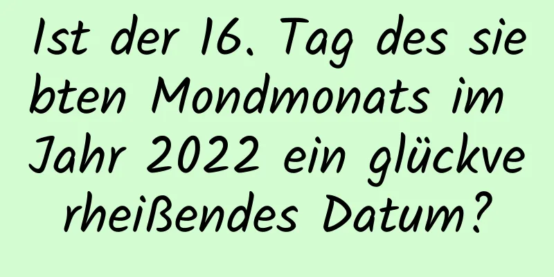 Ist der 16. Tag des siebten Mondmonats im Jahr 2022 ein glückverheißendes Datum?