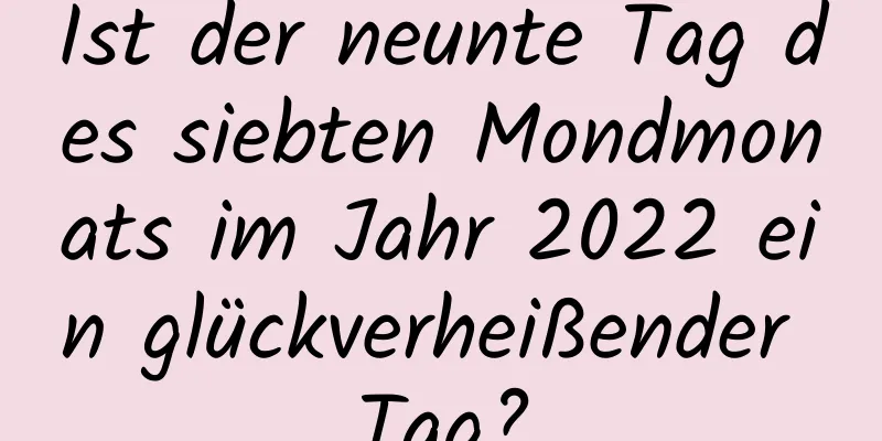 Ist der neunte Tag des siebten Mondmonats im Jahr 2022 ein glückverheißender Tag?