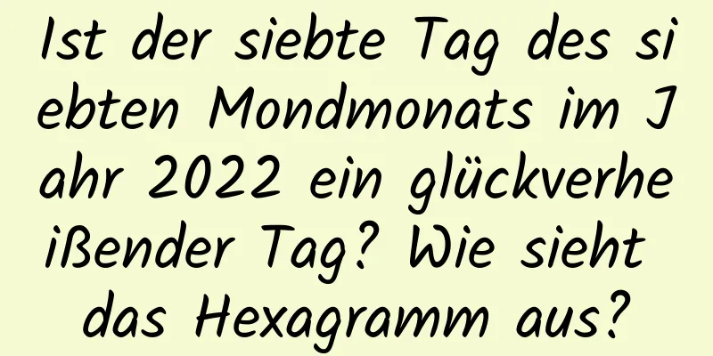 Ist der siebte Tag des siebten Mondmonats im Jahr 2022 ein glückverheißender Tag? Wie sieht das Hexagramm aus?