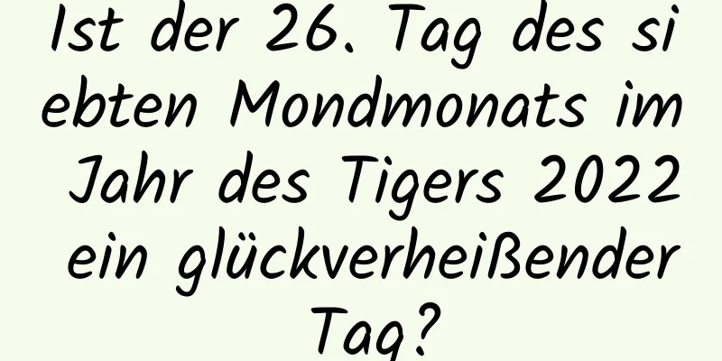 Ist der 26. Tag des siebten Mondmonats im Jahr des Tigers 2022 ein glückverheißender Tag?