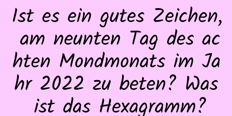 Ist es ein gutes Zeichen, am neunten Tag des achten Mondmonats im Jahr 2022 zu beten? Was ist das Hexagramm?