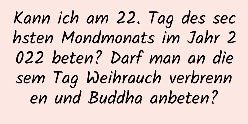 Kann ich am 22. Tag des sechsten Mondmonats im Jahr 2022 beten? Darf man an diesem Tag Weihrauch verbrennen und Buddha anbeten?