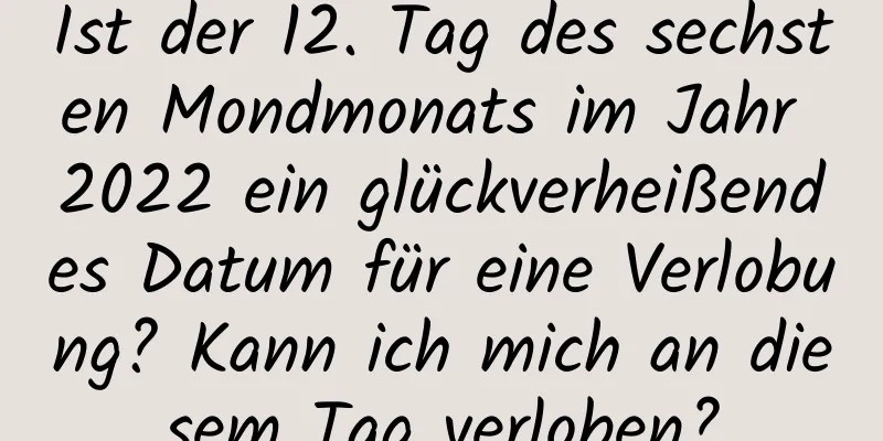 Ist der 12. Tag des sechsten Mondmonats im Jahr 2022 ein glückverheißendes Datum für eine Verlobung? Kann ich mich an diesem Tag verloben?