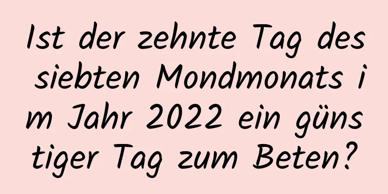 Ist der zehnte Tag des siebten Mondmonats im Jahr 2022 ein günstiger Tag zum Beten?