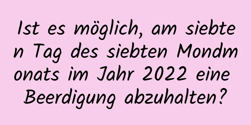 Ist es möglich, am siebten Tag des siebten Mondmonats im Jahr 2022 eine Beerdigung abzuhalten?