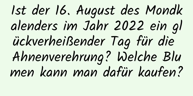 Ist der 16. August des Mondkalenders im Jahr 2022 ein glückverheißender Tag für die Ahnenverehrung? Welche Blumen kann man dafür kaufen?