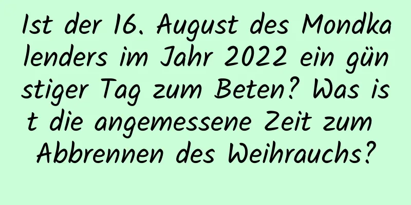 Ist der 16. August des Mondkalenders im Jahr 2022 ein günstiger Tag zum Beten? Was ist die angemessene Zeit zum Abbrennen des Weihrauchs?