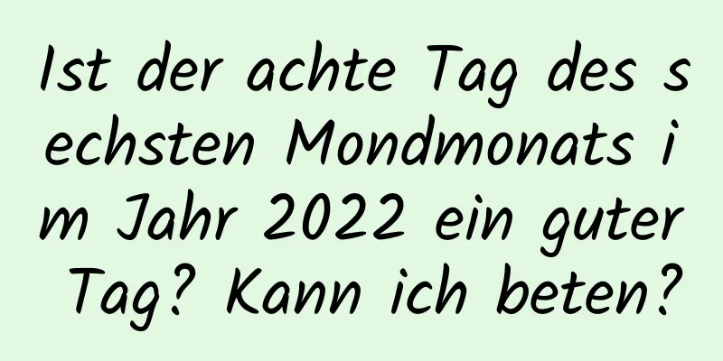 Ist der achte Tag des sechsten Mondmonats im Jahr 2022 ein guter Tag? Kann ich beten?