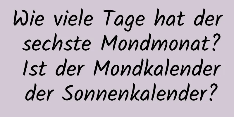 Wie viele Tage hat der sechste Mondmonat? Ist der Mondkalender der Sonnenkalender?