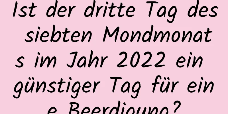 Ist der dritte Tag des siebten Mondmonats im Jahr 2022 ein günstiger Tag für eine Beerdigung?