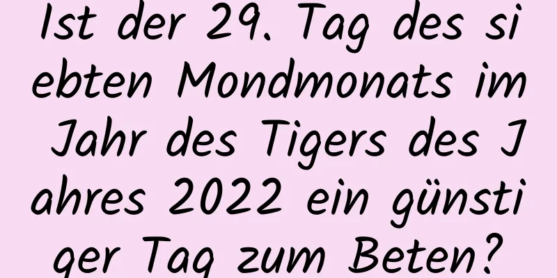 Ist der 29. Tag des siebten Mondmonats im Jahr des Tigers des Jahres 2022 ein günstiger Tag zum Beten?