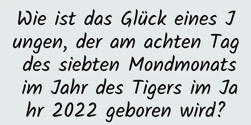 Wie ist das Glück eines Jungen, der am achten Tag des siebten Mondmonats im Jahr des Tigers im Jahr 2022 geboren wird?