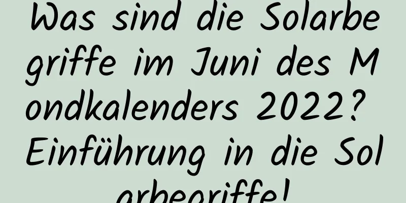 Was sind die Solarbegriffe im Juni des Mondkalenders 2022? Einführung in die Solarbegriffe!