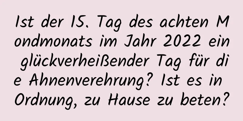 Ist der 15. Tag des achten Mondmonats im Jahr 2022 ein glückverheißender Tag für die Ahnenverehrung? Ist es in Ordnung, zu Hause zu beten?