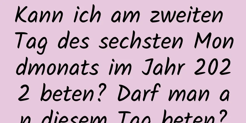 Kann ich am zweiten Tag des sechsten Mondmonats im Jahr 2022 beten? Darf man an diesem Tag beten?