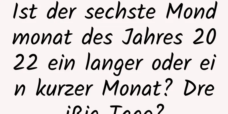 Ist der sechste Mondmonat des Jahres 2022 ein langer oder ein kurzer Monat? Dreißig Tage?