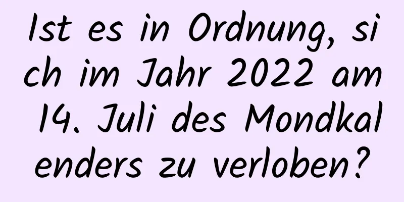 Ist es in Ordnung, sich im Jahr 2022 am 14. Juli des Mondkalenders zu verloben?