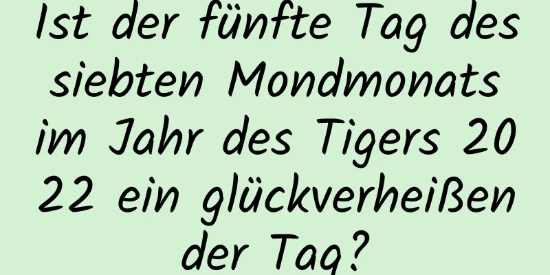 Ist der fünfte Tag des siebten Mondmonats im Jahr des Tigers 2022 ein glückverheißender Tag?