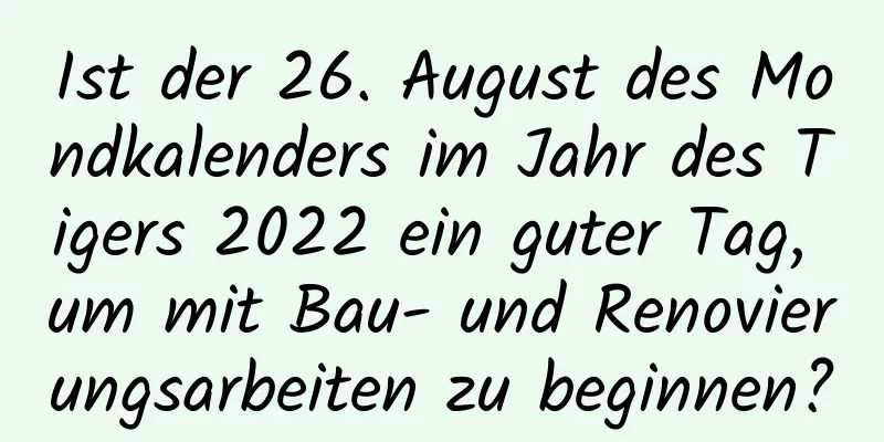 Ist der 26. August des Mondkalenders im Jahr des Tigers 2022 ein guter Tag, um mit Bau- und Renovierungsarbeiten zu beginnen?