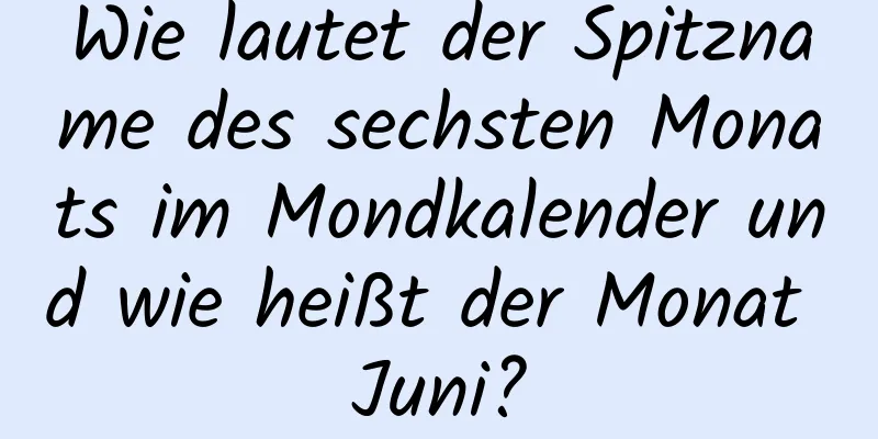 Wie lautet der Spitzname des sechsten Monats im Mondkalender und wie heißt der Monat Juni?