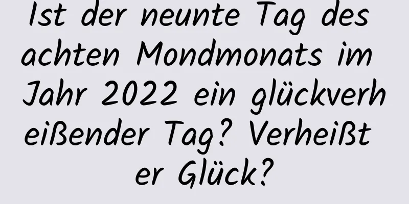 Ist der neunte Tag des achten Mondmonats im Jahr 2022 ein glückverheißender Tag? Verheißt er Glück?