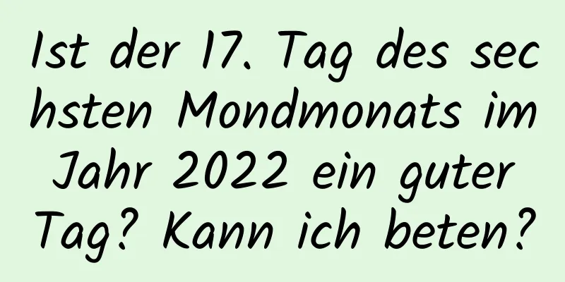 Ist der 17. Tag des sechsten Mondmonats im Jahr 2022 ein guter Tag? Kann ich beten?