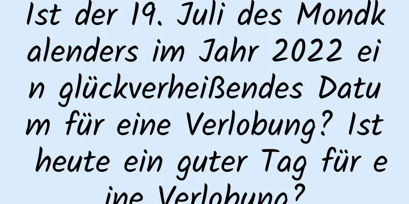 Ist der 19. Juli des Mondkalenders im Jahr 2022 ein glückverheißendes Datum für eine Verlobung? Ist heute ein guter Tag für eine Verlobung?