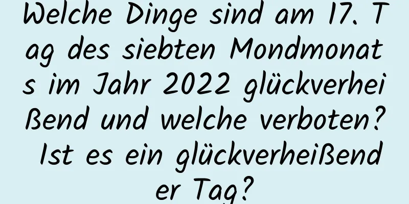 Welche Dinge sind am 17. Tag des siebten Mondmonats im Jahr 2022 glückverheißend und welche verboten? Ist es ein glückverheißender Tag?