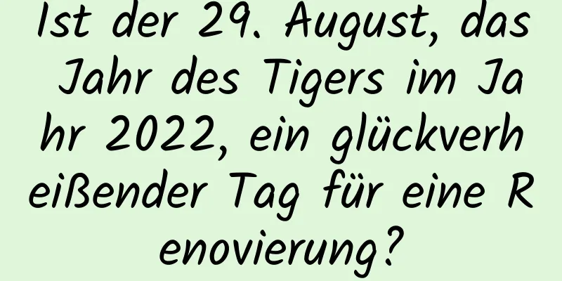 Ist der 29. August, das Jahr des Tigers im Jahr 2022, ein glückverheißender Tag für eine Renovierung?