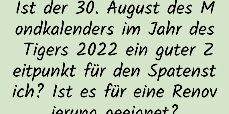 Ist der 30. August des Mondkalenders im Jahr des Tigers 2022 ein guter Zeitpunkt für den Spatenstich? Ist es für eine Renovierung geeignet?