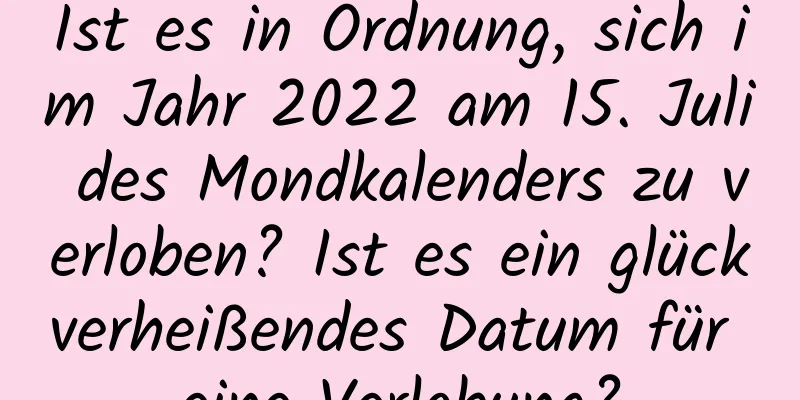 Ist es in Ordnung, sich im Jahr 2022 am 15. Juli des Mondkalenders zu verloben? Ist es ein glückverheißendes Datum für eine Verlobung?