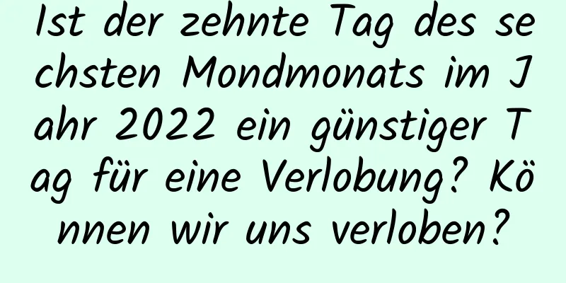 Ist der zehnte Tag des sechsten Mondmonats im Jahr 2022 ein günstiger Tag für eine Verlobung? Können wir uns verloben?