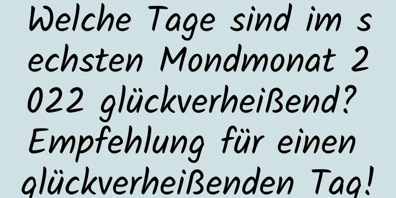 Welche Tage sind im sechsten Mondmonat 2022 glückverheißend? Empfehlung für einen glückverheißenden Tag!