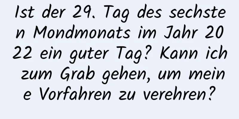 Ist der 29. Tag des sechsten Mondmonats im Jahr 2022 ein guter Tag? Kann ich zum Grab gehen, um meine Vorfahren zu verehren?