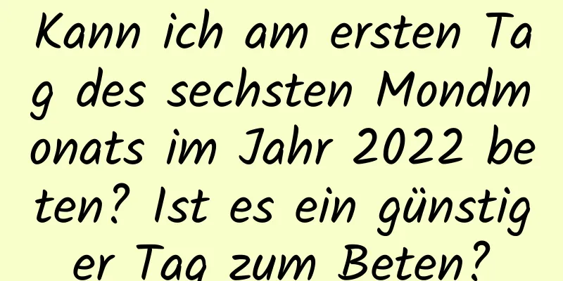 Kann ich am ersten Tag des sechsten Mondmonats im Jahr 2022 beten? Ist es ein günstiger Tag zum Beten?