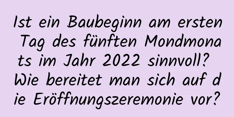 Ist ein Baubeginn am ersten Tag des fünften Mondmonats im Jahr 2022 sinnvoll? Wie bereitet man sich auf die Eröffnungszeremonie vor?