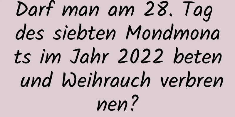 Darf man am 28. Tag des siebten Mondmonats im Jahr 2022 beten und Weihrauch verbrennen?