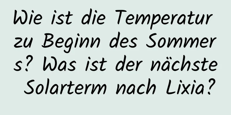 Wie ist die Temperatur zu Beginn des Sommers? Was ist der nächste Solarterm nach Lixia?