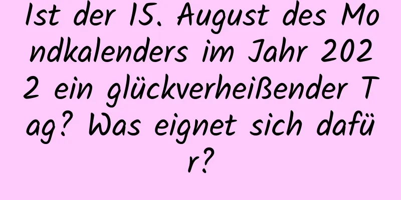 Ist der 15. August des Mondkalenders im Jahr 2022 ein glückverheißender Tag? Was eignet sich dafür?