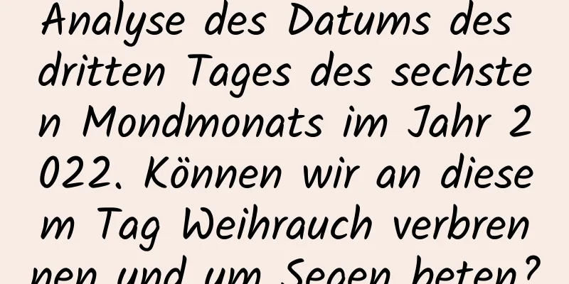 Analyse des Datums des dritten Tages des sechsten Mondmonats im Jahr 2022. Können wir an diesem Tag Weihrauch verbrennen und um Segen beten?