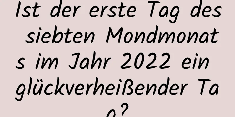 Ist der erste Tag des siebten Mondmonats im Jahr 2022 ein glückverheißender Tag?