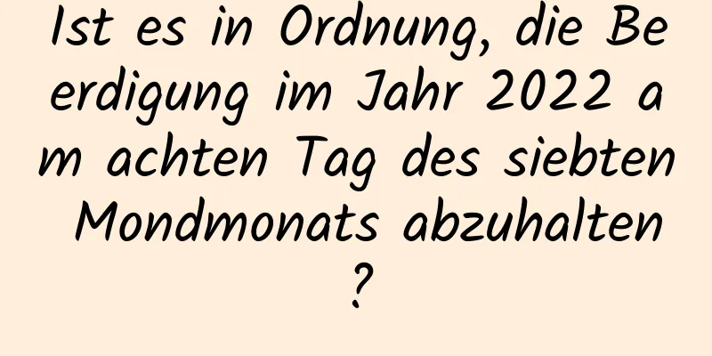 Ist es in Ordnung, die Beerdigung im Jahr 2022 am achten Tag des siebten Mondmonats abzuhalten?