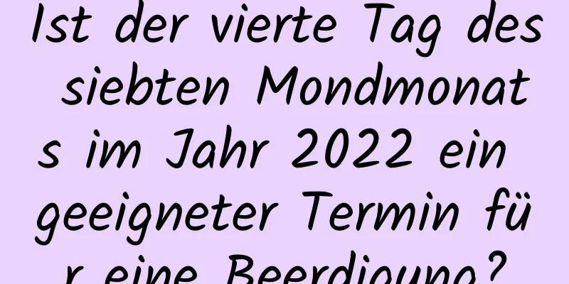 Ist der vierte Tag des siebten Mondmonats im Jahr 2022 ein geeigneter Termin für eine Beerdigung?