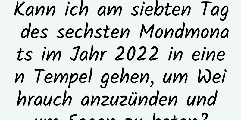 Kann ich am siebten Tag des sechsten Mondmonats im Jahr 2022 in einen Tempel gehen, um Weihrauch anzuzünden und um Segen zu beten?